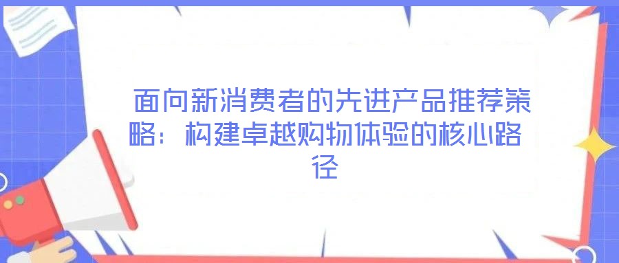  面向新消費(fèi)者的先進(jìn)產(chǎn)品推薦策略：構(gòu)建卓越購(gòu)物體驗(yàn)的核心路徑