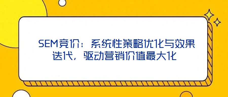 SEM競價：系統(tǒng)性策略優(yōu)化與效果迭代，驅(qū)動營銷價值最大化