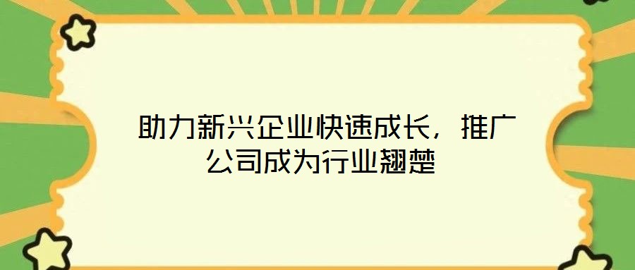  助力新興企業(yè)快速成長(zhǎng)，推廣公司成為行業(yè)翹楚