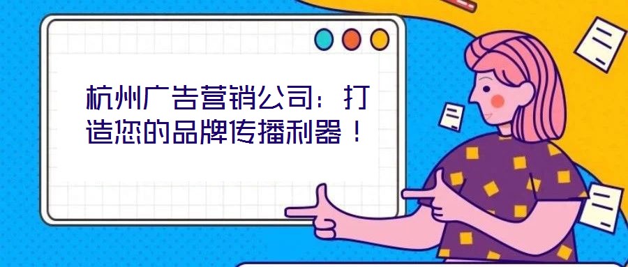 杭州廣告營(yíng)銷(xiāo)公司：打造您的品牌傳播利器！