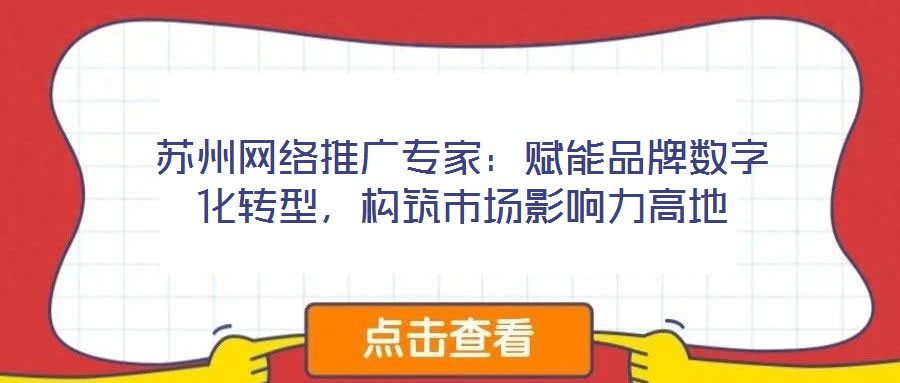 蘇州網(wǎng)絡(luò)推廣專家：賦能品牌數(shù)字化轉(zhuǎn)型，構(gòu)筑市場影響力高地