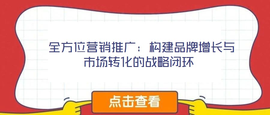  全方位營銷推廣：構建品牌增長與市場轉(zhuǎn)化的戰(zhàn)略閉環(huán)