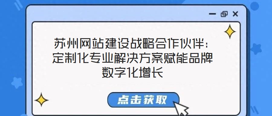  蘇州網(wǎng)站建設(shè)戰(zhàn)略合作伙伴：定制化專業(yè)解決方案賦能品牌數(shù)字化增長(zhǎng)