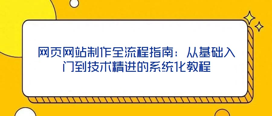 網(wǎng)頁網(wǎng)站制作全流程指南：從基礎(chǔ)入門到技術(shù)精進(jìn)的系統(tǒng)化教程
