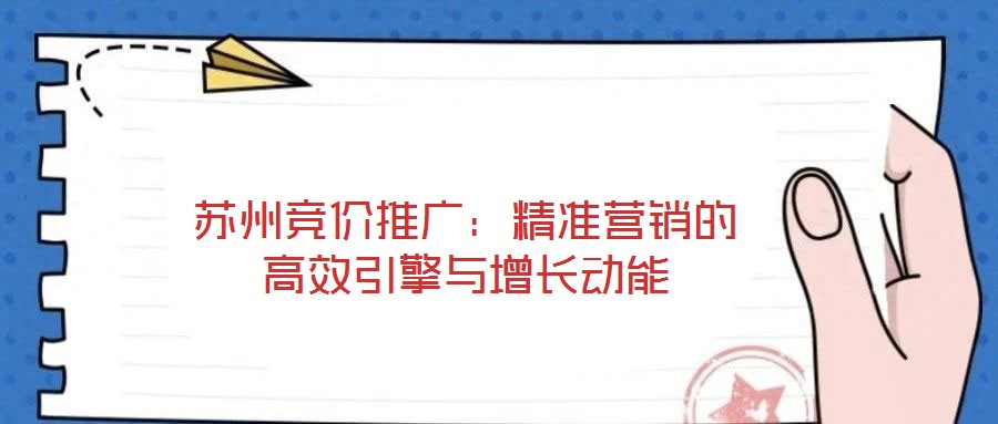 蘇州競(jìng)價(jià)推廣：精準(zhǔn)營(yíng)銷的高效引擎與增長(zhǎng)動(dòng)能