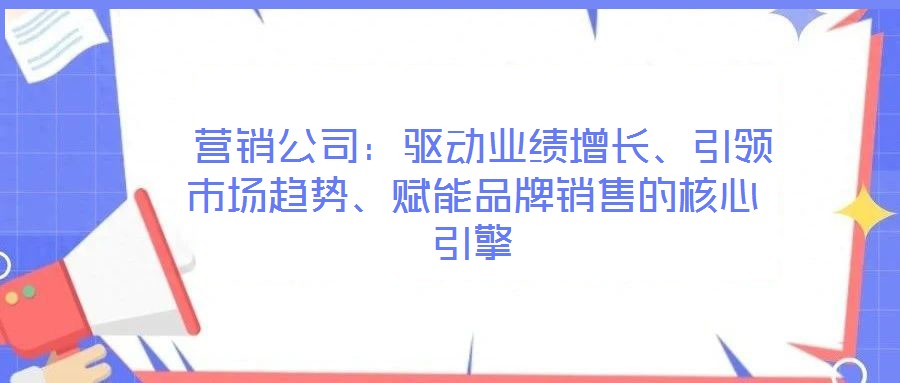  營(yíng)銷(xiāo)公司：驅(qū)動(dòng)業(yè)績(jī)?cè)鲩L(zhǎng)、引領(lǐng)市場(chǎng)趨勢(shì)、賦能品牌銷(xiāo)售的核心引擎