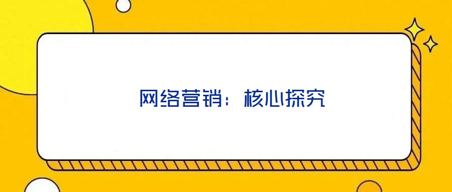  網(wǎng)絡(luò)營(yíng)銷(xiāo)：核心探究
