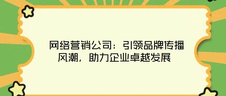  網絡營銷公司：引領品牌傳播風潮，助力企業(yè)卓越發(fā)展