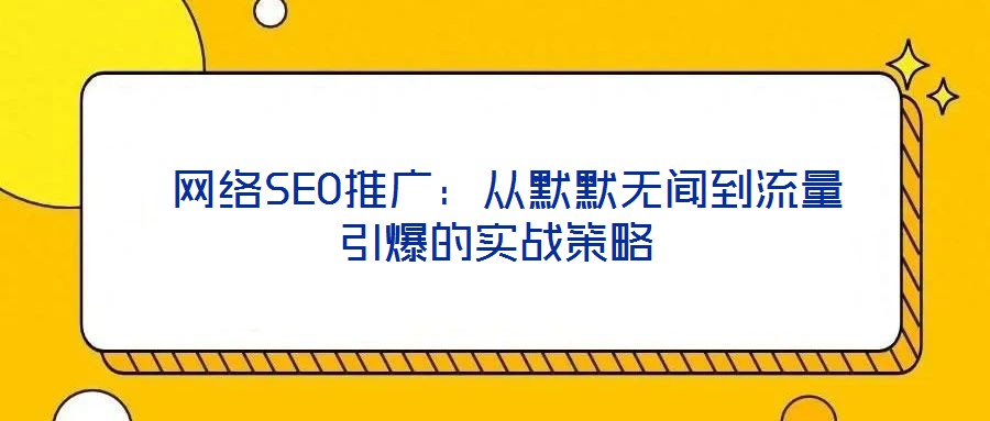  網(wǎng)絡(luò)SEO推廣：從默默無聞到流量引爆的實戰(zhàn)策略