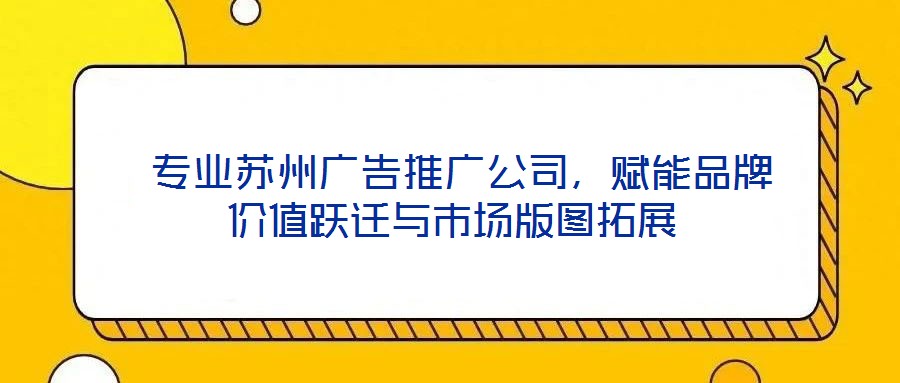  專業(yè)蘇州廣告推廣公司，賦能品牌價(jià)值躍遷與市場(chǎng)版圖拓展