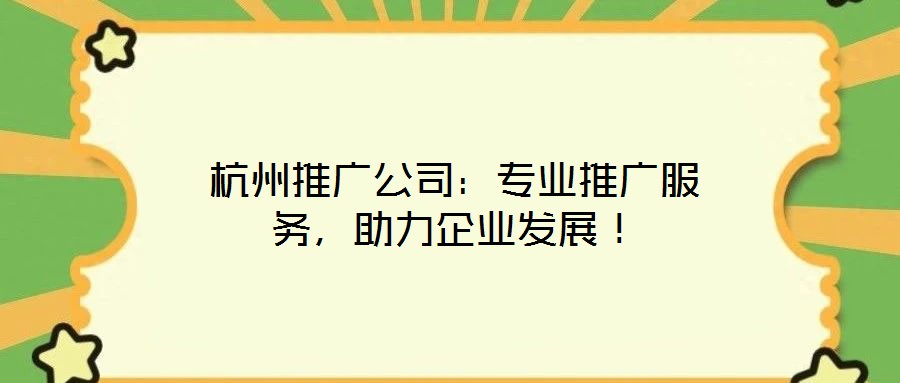 杭州推廣公司：專業(yè)推廣服務(wù)，助力企業(yè)發(fā)展！