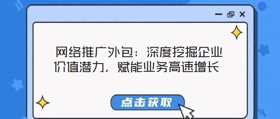  網(wǎng)絡(luò)推廣外包：深度挖掘企業(yè)價值潛力，賦能業(yè)務(wù)高速增長