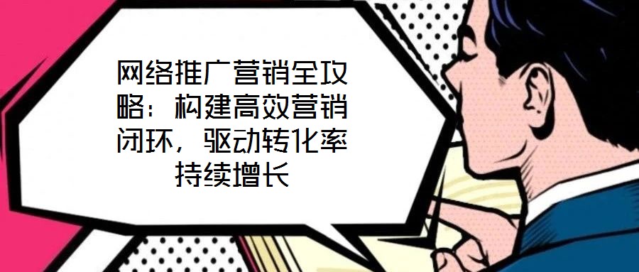 網(wǎng)絡(luò)推廣營銷全攻略：構(gòu)建高效營銷閉環(huán)，驅(qū)動轉(zhuǎn)化率持續(xù)增長