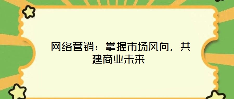  網(wǎng)絡(luò)營銷：掌握市場風(fēng)向，共建商業(yè)未來