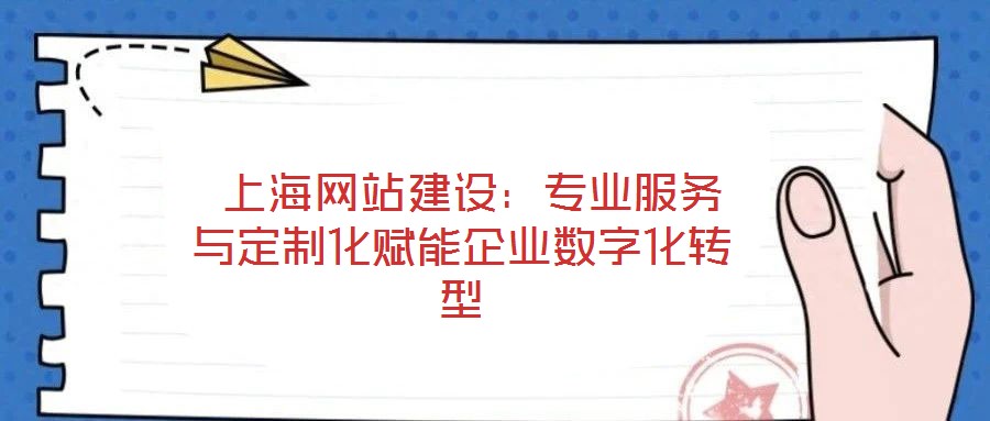  上海網(wǎng)站建設(shè)：專業(yè)服務(wù)與定制化賦能企業(yè)數(shù)字化轉(zhuǎn)型
