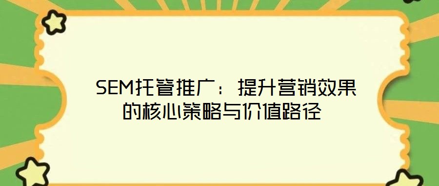 SEM托管推廣：提升營(yíng)銷效果的核心策略與價(jià)值路徑