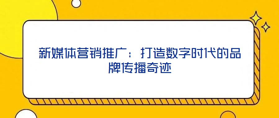 新媒體營(yíng)銷推廣：打造數(shù)字時(shí)代的品牌傳播奇跡