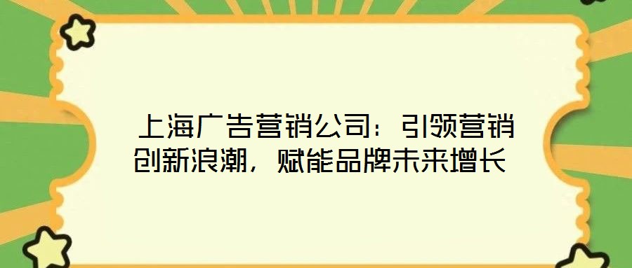  上海廣告營銷公司：引領(lǐng)營銷創(chuàng)新浪潮，賦能品牌未來增長
