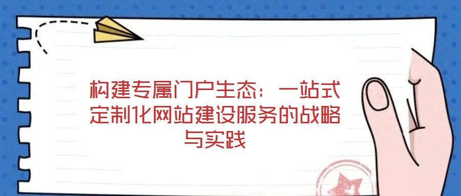 構(gòu)建專屬門(mén)戶生態(tài)：一站式定制化網(wǎng)站建設(shè)服務(wù)的戰(zhàn)略與實(shí)踐