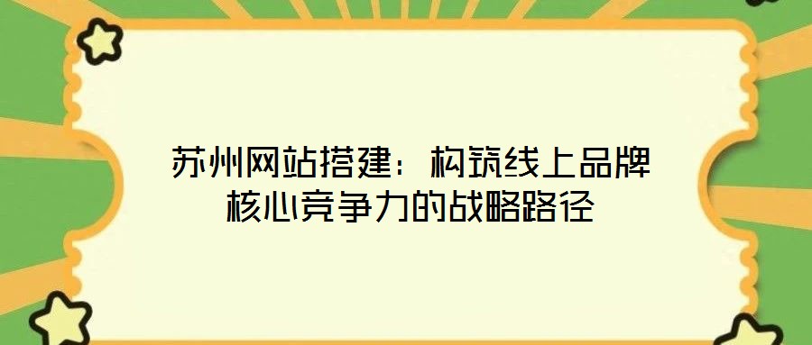 蘇州網(wǎng)站搭建：構(gòu)筑線上品牌核心競(jìng)爭(zhēng)力的戰(zhàn)略路徑