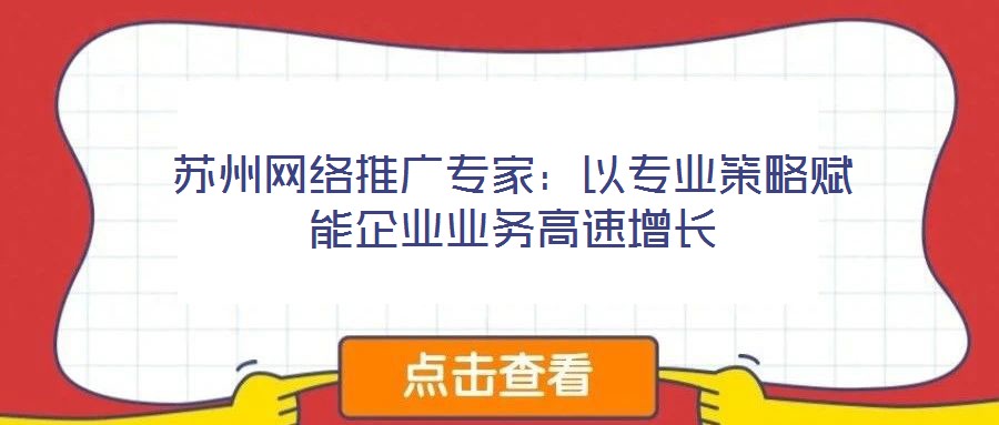 蘇州網(wǎng)絡(luò)推廣專(zhuān)家：以專(zhuān)業(yè)策略賦能企業(yè)業(yè)務(wù)高速增長(zhǎng)