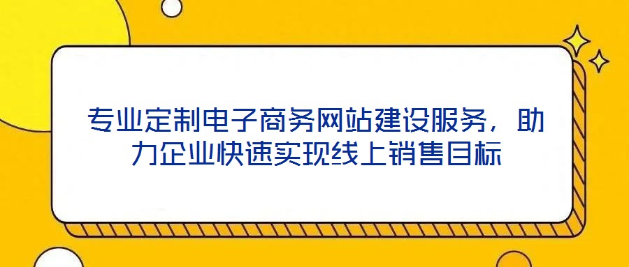 專業(yè)定制電子商務(wù)網(wǎng)站建設(shè)服務(wù)，助力企業(yè)快速實現(xiàn)線上銷售目標(biāo)