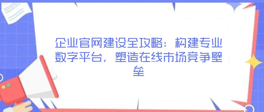 企業(yè)官網(wǎng)建設(shè)全攻略：構(gòu)建專業(yè)數(shù)字平臺，塑造在線市場競爭壁壘