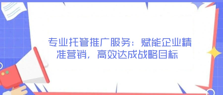  專業(yè)托管推廣服務(wù)：賦能企業(yè)精準(zhǔn)營銷，高效達(dá)成戰(zhàn)略目標(biāo)