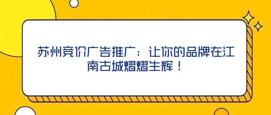 蘇州競(jìng)價(jià)廣告推廣：讓你的品牌在江南古城熠熠生輝！