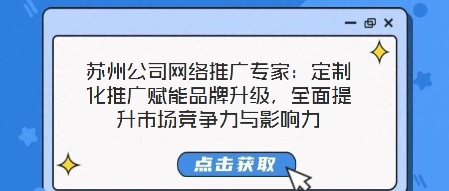 蘇州公司網(wǎng)絡(luò)推廣專家：定制化推廣賦能品牌升級，全面提升市場競爭力與影響力