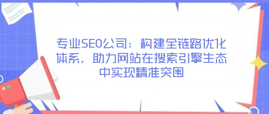 專業(yè)SEO公司：構(gòu)建全鏈路優(yōu)化體系，助力網(wǎng)站在搜索引擎生態(tài)中實現(xiàn)精準突圍