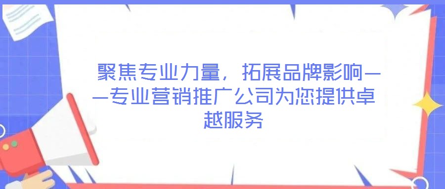  聚焦專業(yè)力量，拓展品牌影響——專業(yè)營銷推廣公司為您提供卓越服務(wù)