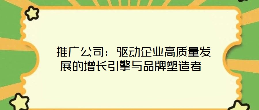  推廣公司：驅(qū)動(dòng)企業(yè)高質(zhì)量發(fā)展的增長引擎與品牌塑造者