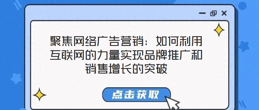 聚焦網(wǎng)絡(luò)廣告營(yíng)銷(xiāo)：如何利用互聯(lián)網(wǎng)的力量實(shí)現(xiàn)品牌推廣和銷(xiāo)售增長(zhǎng)的突破