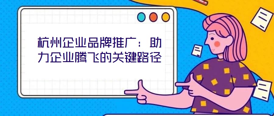 杭州企業(yè)品牌推廣：助力企業(yè)騰飛的關(guān)鍵路徑