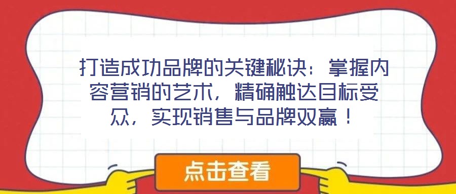 打造成功品牌的關(guān)鍵秘訣：掌握內(nèi)容營銷的藝術(shù)，精確觸達目標(biāo)受眾，實現(xiàn)銷售與品牌雙贏！