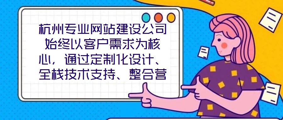 杭州專業(yè)網(wǎng)站建設(shè)公司始終以客戶需求為核心，通過定制化設(shè)計(jì)、全棧技術(shù)支持、整合營銷推廣及全周期售后服務(wù)四大核心維度，致力于為客戶提供兼具視覺吸引力、技術(shù)穩(wěn)定性、營