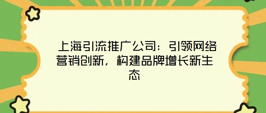  上海引流推廣公司：引領(lǐng)網(wǎng)絡(luò)營銷創(chuàng)新，構(gòu)建品牌增長新生態(tài)