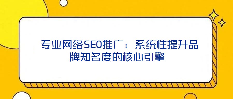  專業(yè)網(wǎng)絡(luò)SEO推廣：系統(tǒng)性提升品牌知名度的核心引擎