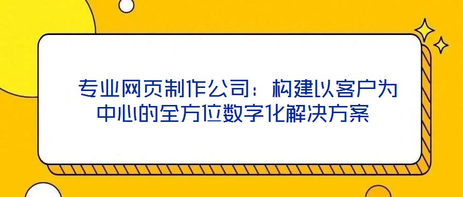  專業(yè)網頁制作公司：構建以客戶為中心的全方位數字化解決方案