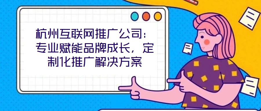 杭州互聯(lián)網(wǎng)推廣公司：專業(yè)賦能品牌成長，定制化推廣解決方案