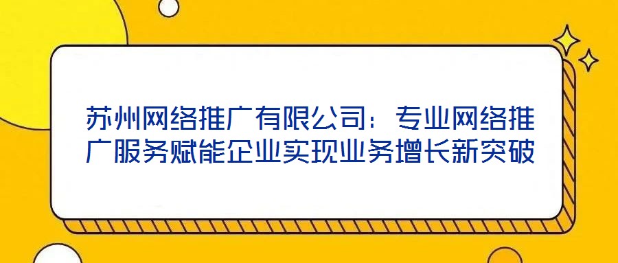 蘇州網絡推廣有限公司：專業(yè)網絡推廣服務賦能企業(yè)實現(xiàn)業(yè)務增長新突破