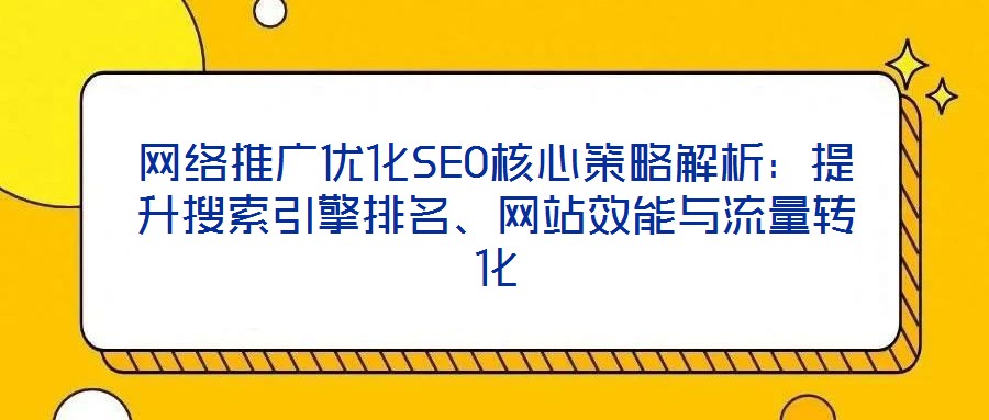 網(wǎng)絡推廣優(yōu)化SEO核心策略解析：提升搜索引擎排名、網(wǎng)站效能與流量轉(zhuǎn)化
