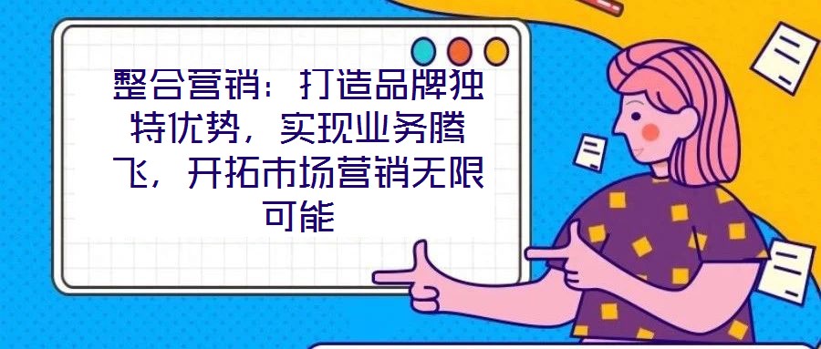 整合營(yíng)銷(xiāo)：打造品牌獨(dú)特優(yōu)勢(shì)，實(shí)現(xiàn)業(yè)務(wù)騰飛，開(kāi)拓市場(chǎng)營(yíng)銷(xiāo)無(wú)限可能