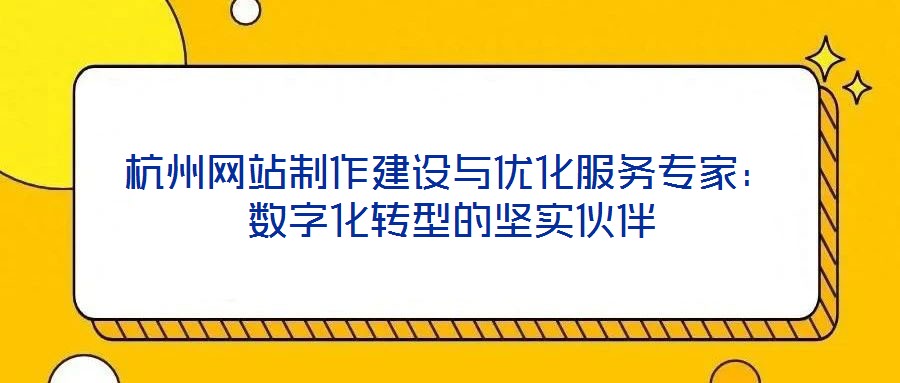 杭州網(wǎng)站制作建設(shè)與優(yōu)化服務(wù)專家：數(shù)字化轉(zhuǎn)型的堅(jiān)實(shí)伙伴