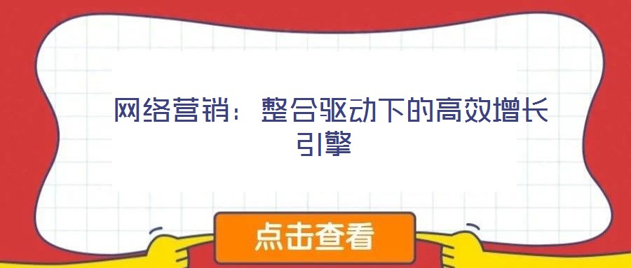  網(wǎng)絡(luò)營銷：整合驅(qū)動(dòng)下的高效增長引擎