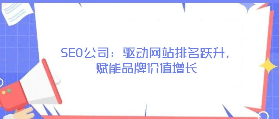  SEO公司：驅(qū)動(dòng)網(wǎng)站排名躍升，賦能品牌價(jià)值增長(zhǎng)