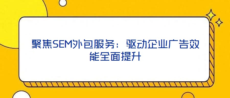 聚焦SEM外包服務：驅動企業(yè)廣告效能全面提升