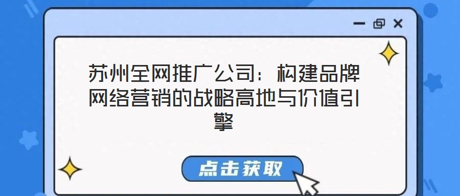 蘇州全網(wǎng)推廣公司：構(gòu)建品牌網(wǎng)絡(luò)營銷的戰(zhàn)略高地與價(jià)值引擎