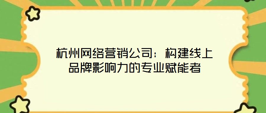 杭州網(wǎng)絡(luò)營銷公司：構(gòu)建線上品牌影響力的專業(yè)賦能者